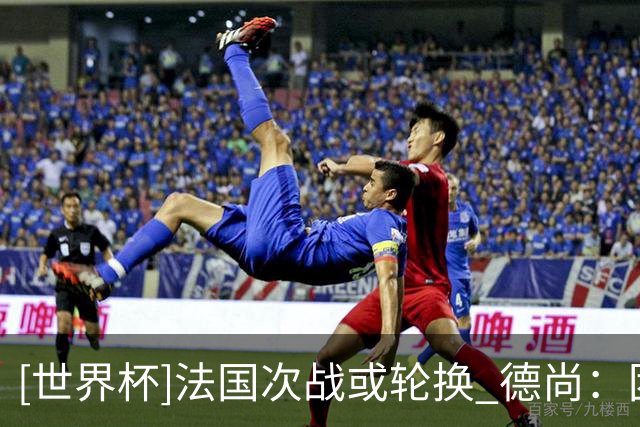 [世界杯]法国次战或轮换 德尚：团结一致力争提前出线